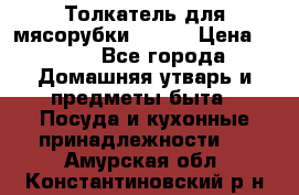 Толкатель для мясорубки BRAUN › Цена ­ 600 - Все города Домашняя утварь и предметы быта » Посуда и кухонные принадлежности   . Амурская обл.,Константиновский р-н